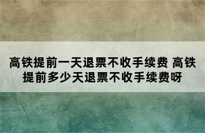 高铁提前一天退票不收手续费 高铁提前多少天退票不收手续费呀